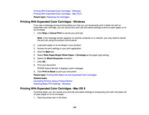 Page 145

Printing
WithExpended ColorCartridges -Windows
 Printing
WithExpended ColorCartridges -Mac OSX
 Parent
topic:Replacing InkCartridges
 Printing
WithExpended ColorCartridges -Windows
 If
you seeamessage duringprinting tellingyouthat youcantemporarily printinblack inkwith an
 expended
colorcartridge, youcancancel yourprintjoband select settings toprint onplain paper oron
 an
envelope.
 1.
Click Stop orCancel Printtocancel yourprintjob.
 Note:
Ifthe message screenappears onanother computer onanetwork,...