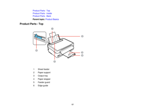 Page 17

Product
Parts-Top
 Product
Parts-Inside
 Product
Parts-Back
 Parent
topic:Product Basics
 Product
Parts-Top
 1
 Sheet
feeder
 2
 Paper
support
 3
 Output
tray
 4
 Paper
stopper
 5
 Feeder
guard
 6
 Edge
guide
 17  