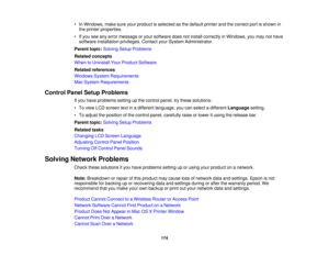 Page 174

•
In Windows, makesureyourproduct isselected asthe default printerandthecorrect portisshown in
 the
printer properties.
 •
Ifyou seeanyerror message oryour software doesnotinstall correctly inWindows, youmay nothave
 software
installation privileges.ContactyourSystem Administrator.
 Parent
topic:Solving SetupProblems
 Related
concepts
 When
toUninstall YourProduct Software
 Related
references
 Windows
SystemRequirements
 Mac
System Requirements
 Control
PanelSetup Problems
 If
you have problems...