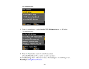 Page 178

You
seethisscreen:
 4.
Press thearrow buttons toselect Confirm Wi-FiSettings andpress theOK button.
 You
seethisscreen:
 5.
Press the startbutton toprint thenetwork statussheet.
 (Press
thebackbutton ifyou want tocancel theoperation.)
 Examine
thesettings shownonthe network statussheettodiagnose anyproblems youhave.
 Parent
topic:Solving Network Problems
 178   