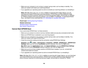 Page 194

•
Make sureyourcomputer isnot running inapower-saving mode,suchassleep orstandby. Ifso,
 wake
yoursystem andrestart yourscanning software.
 •
Ifyou upgraded youroperating systembutdidnot reinstall yourscanning software, tryreinstalling it.
 Note:
WithMacOSX10.6, 10.7,or10.8, inaddition toscanning withImage Capture, youcan
 download
andinstall EPSON Scanscanning software. EPSONScanprovides additional image
 adjustment
andphoto correction featuresforenhancing scannedimages,andprovides aninterface
 for...