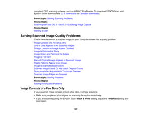 Page 195

compliant
OCRscanning software, suchasABBYY FineReader. Todownload EPSONScan,visit
 Epsons
driverdownload site(U.S. downloads orCanadian downloads ).
 Parent
topic:Solving Scanning Problems
 Related
tasks
 Scanning
withMac OSX10.6/10.7/10.8 UsingImage Capture
 Related
topics
 Starting
aScan
 Solving
Scanned ImageQuality Problems
 Check
thesesections ifa scanned imageonyour computer screenhasaquality problem.
 Image
Consists ofaFew Dots Only
 Line
ofDots Appears inAll Scanned Images
 Straight
Linesinan...
