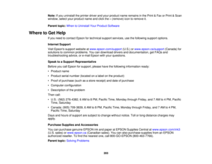 Page 203

Note:
Ifyou uninstall theprinter driverandyour product nameremains inthe Print &Fax orPrint &Scan
 window,
selectyourproduct nameandclick the–(remove) icontoremove it.
 Parent
topic:WhentoUninstall YourProduct Software
 Where
toGet Help
 If
you need tocontact Epsonfortechnical supportservices, usethefollowing supportoptions.
 Internet
Support
 Visit
Epsons supportwebsite atwww.epson.com/support (U.S.)orwww.epson.ca/support (Canada)for
 solutions
tocommon problems. Youcandownload...