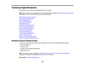 Page 204

Technical
Specifications
 These
sections listthe technical specifications foryour product.
 Note:
Epson offersarecycling programforend oflife products. Pleasegotowww.epson.com/recycle for
 information
onhow toreturn yourproducts forproper disposal.
 Windows
SystemRequirements
 Mac
System Requirements
 Printing
Specifications
 Scanning
Specifications
 Paper
Specifications
 Printable
AreaSpecifications
 Ink
Cartridge Specifications
 Memory
CardSpecifications
 Dimension
Specifications
 Electrical...