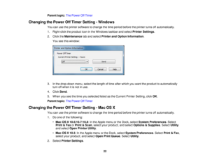 Page 22

Parent
topic:ThePower OffTimer
 Changing
thePower OffTimer Setting -Windows
 You
canusetheprinter software tochange thetime period before theprinter turnsoffautomatically.
 1.
Right-click theproduct iconinthe Windows taskbarandselect Printer Settings .
 2.
Click theMaintenance taband select Printer andOption Information .
 You
seethiswindow:
 3.
Inthe drop-down menu,selectthelength oftime after which youwant theproduct toautomatically
 turn
offwhen itis not inuse.
 4.
Click Send .
 5.
When...