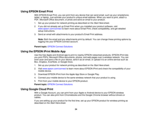 Page 24

Using
EPSON EmailPrint
 With
EPSON EmailPrint,youcanprint from anydevice thatcansend email, suchasyour smartphone,
 tablet,
orlaptop. Justactivate yourproducts uniqueemailaddress. Whenyouwant toprint, attach a
 PDF,
Microsoft Officedocument, orphoto andsend anemail toyour product.
 1.
Setupyour product fornetwork printingasdescribed onthe Start Here sheet.
 2.
Ifyou didnot already setupEmail Printwhen youinstalled yourproduct software, visit
 www.epson.com/connect
tolearn more about EmailPrint,check...