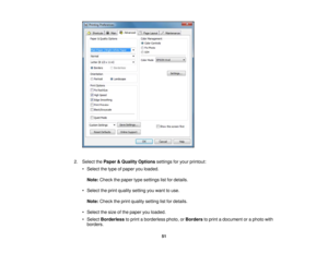 Page 51

2.
Select thePaper &Quality Options settingsforyour printout:
 •
Select thetype ofpaper youloaded.
 Note:
Check thepaper typesettings listfordetails.
 •
Select theprint quality setting youwant touse.
 Note:
Check theprint quality setting listfordetails.
 •
Select thesize ofthe paper youloaded.
 •
Select Borderless toprint aborderless photo,orBorders toprint adocument oraphoto with
 borders.

51 