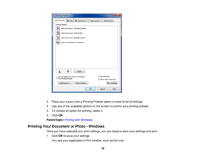 Page 56

2.
Place yourcursor overaPrinting Presetsoptiontoview itslist ofsettings.
 3.
Use anyofthe available optionsonthe screen tocontrol yourprinting presets.
 4.
Tochoose anoption forprinting, selectit.
 5.
Click OK.
 Parent
topic:Printing withWindows
 Printing
YourDocument orPhoto -Windows
 Once
youhave selected yourprintsettings, youareready tosave yoursettings andprint.
 1.
Click OKtosave yoursettings.
 You
seeyour applications Printwindow, suchasthis one:
 56 