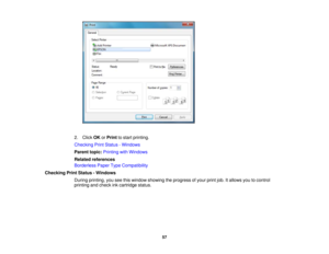 Page 57

2.
Click OKorPrint tostart printing.
 Checking
PrintStatus -Windows
 Parent
topic:Printing withWindows
 Related
references
 Borderless
PaperTypeCompatibility
 Checking
PrintStatus -Windows
 During
printing, youseethiswindow showing theprogress ofyour printjob.Itallows youtocontrol
 printing
andcheck inkcartridge status.
 57 