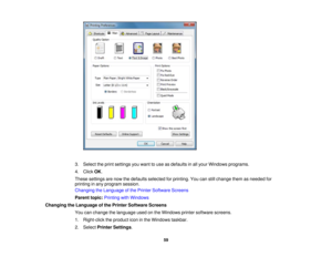 Page 59

3.
Select theprint settings youwant touse asdefaults inall your Windows programs.
 4.
Click OK.
 These
settings arenow thedefaults selected forprinting. Youcanstillchange themasneeded for
 printing
inany program session.
 Changing
theLanguage ofthe Printer Software Screens
 Parent
topic:Printing withWindows
 Changing
theLanguage ofthe Printer Software Screens
 You
canchange thelanguage usedonthe Windows printersoftware screens.
 1.
Right-click theproduct iconinthe Windows taskbar.
 2.
Select Printer...