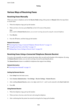 Page 111Various Ways of Receiving Faxes
Receiving Faxes Manually
When you connect a telephone and set the Receive Mode setting of the printer to Manual, follow the steps below
to receive faxes.
1. When the telephone rings, pick up the handset.
2. When you hear a fax tone, press Start Fax on the LCD screen of the printer.
Note:
If you enable the Remote Receive feature, you can start receiving a fax just by using the connected telephone.
3. Press Receive.
4.
Press the 
x button, and then hang up the handset....