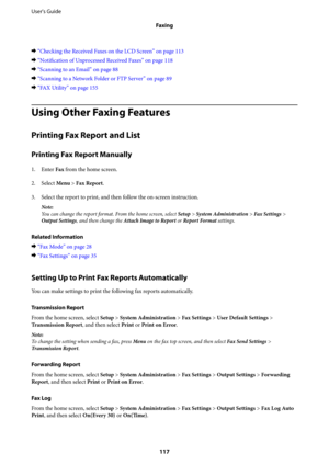 Page 117&“Checking the Received Faxes on the LCD Screen” on page 113
&“Notification of Unprocessed Received Faxes” on page 118
&“Scanning to an Email” on page 88
&“Scanning to a Network Folder or FTP Server” on page 89
&“FAX Utility” on page 155
Using Other Faxing Features
Printing Fax Report and List
Printing Fax Report Manually
1.
Enter Fax from the home screen.
2. Select Menu > Fax Report.
3. Select the report to print, and then follow the on-screen instruction.
Note:
You can change the report format. From...