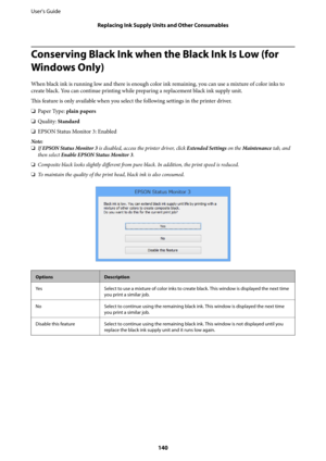 Page 140Conserving Black Ink when the Black Ink Is Low (for
Windows Only)
When black ink is running low and there is enough color ink remaining, you can use a mixture of color inks to
create black. You can continue printing while preparing a replacement black ink supply unit.
This feature is only available when you select the following settings in the printer driver.
❏Paper Type: plain papers
❏Quality: Standard
❏EPSON Status Monitor 3: Enabled
Note:
❏If EPSON Status Monitor 3 is disabled, access the printer...