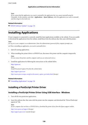 Page 158Note:
If you cannot find the application you want to uninstall in the application list, you cannot uninstall using the
Uninstaller. In this situation, select Go > Applications > Epson Software, select the application you want to uninstall,
and then drag it to the trash icon.
Related Information
&“EPSON Software Updater” on page 156
Installing Applications
If your computer is connected to a network, install the latest applications available on the website. If you are unable
to download the applications...