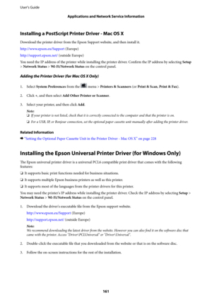 Page 161Installing a PostScript Printer Driver - Mac OS X
Download the printer driver from the Epson Support website, and then install it.
http://www.epson.eu/Support (Europe)
http://support.epson.net/ (outside Europe)
You need the IP address of the printer while installing the printer driver. Confirm the IP address by selecting Setup
> Network Status > Wi - F i / N e t w o r k  S t a t u s on the control panel.
Adding the Printer Driver (for Mac OS X Only)
1. Select System Preferences from the  menu > Printers...