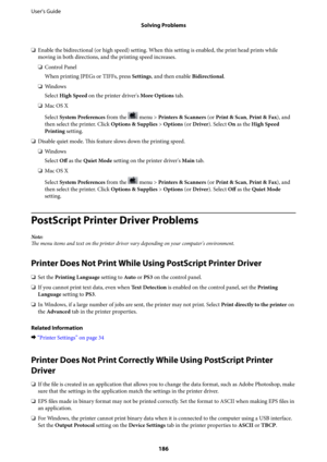 Page 186❏Enable the bidirectional (or high speed) setting. When this setting is enabled, the print head prints while
moving in both directions, and the printing speed increases.
❏Control Panel
When printing JPEGs or TIFFs, press Settings, and then enable Bidirectional.
❏Wi n d o w s
Select High Speed on the printer driver's More Options tab.
❏Mac OS X
Select System Preferences from the 
 menu > Printers & Scanners (or Print & Scan, Print & Fax), and
then select the printer. Click Options & Supplies > Options...