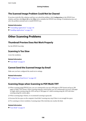 Page 190The Scanned Image Problem Could Not be Cleared
If you have tried all of the solutions and have not solved the problem, click 
Configuration in the EPSON Scan
window, and then click Reset All on the Other tab to initialize the EPSON Scan settings. If initialization does not
solve the problem uninstall and re-install EPSON Scan.
Related Information
&“Uninstalling Applications” on page 156
&“Installing Applications” on page 158
Other Scanning Problems
Thumbnail Preview Does Not Work Properly
See the EPSON...