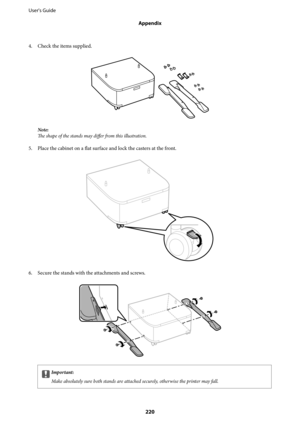 Page 2204. Check the items supplied.
Note:
The shape of the stands may differ from this illustration.
5. Place the cabinet on a flat surface and lock the casters at the front.
6. Secure the stands with the attachments and screws.
cImportant:
Make absolutely sure both stands are attached securely, otherwise the printer may fall.
User's Guide
Appendix
220 