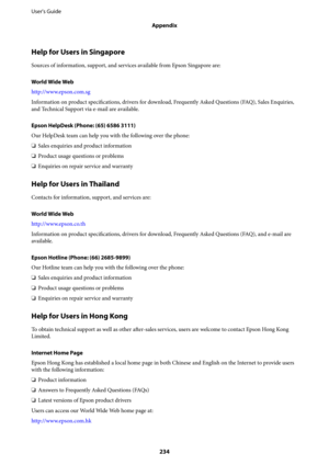 Page 234Help for Users in Singapore
Sources of information, support, and services available from Epson Singapore are:
World Wide Web
http://www.epson.com.sg
Information on product specifications, drivers for download, Frequently Asked Questions (FAQ), Sales Enquiries,
and Technical Support via e-mail are available.
Epson HelpDesk (Phone: (65) 6586 3111)
Our HelpDesk team can help you with the following over the phone:
❏Sales enquiries and product information
❏Product usage questions or problems
❏Enquiries on...