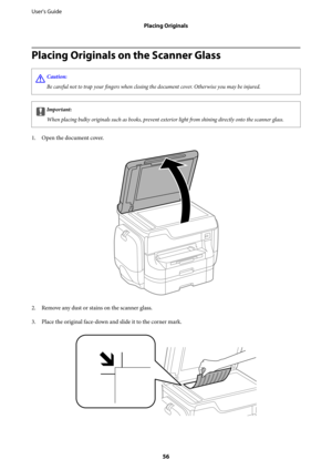 Page 56Placing Originals on the Scanner Glass
!Caution:
Be careful not to trap your 
fingers when closing the document cover. Otherwise you may be injured.
cImportant:
When placing bulky originals such as books, prevent exterior light from shining directly onto the scanner glass.
1. Open the document cover.
2. Remove any dust or stains on the scanner glass.
3. Place the original face-down and slide it to the corner mark.
User's Guide
Placing Originals
56 