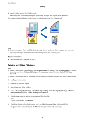 Page 65❏Manual 2-sided printing (for Windows only)
When the printer has finished printing the first side, flip the paper over to print on the other side.
You can also print a booklet that can be created by folding the printout. (For Windows only)
Note:
❏If you do not use paper that is suitable for 2-sided printing, the print quality may decline and paper jams may occur.
❏Depending on the paper and the data, ink may bleed through to the other side of the paper.
Related Information
&“Available Paper and...