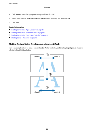 Page 715. Click Settings, make the appropriate settings, and then click OK.
6. Set the other items on the Main and More Options tabs as necessary, and then click OK.
7.
Click Print.
Related Information
&“Loading Paper in the Paper Cassette” on page 46
&“Loading Paper in the Rear Paper Feed” on page 48
&“Loading Paper in the Front Paper Feed Slot” on page 50
&“Printing Basics - Windows” on page 61
Making Posters Using Overlapping Alignment Marks
Here is an example of how to make a poster when 2x2 Poster is...