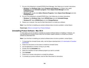 Page 164

7.
Doone ofthe following touninstall EPSONEventManager, thenfollow anyon-screen instructions:
 •
Windows 7or Windows Vista:Select Programs andFeatures .(In Classic view,select
 Programs
andclick Uninstall aprogram .)Select Epson EventManager andclick
 Uninstall/Change
.
 •
Windows XP:Double-click AddorRemove Programs .Select Epson EventManager andclick
 Change/Remove
.
 8.
Doone ofthe following touninstall EPSONScan,thenfollow anyon-screen instructions:
 •
Windows 7or Windows Vista:Select EPSON...