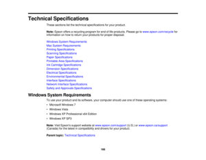 Page 166

Technical
Specifications
 These
sections listthe technical specifications foryour product.
 Note:
Epson offersarecycling programforend oflife products. Pleasegotowww.epson.com/recycle for
 information
onhow toreturn yourproducts forproper disposal.
 Windows
SystemRequirements
 Mac
System Requirements
 Printing
Specifications
 Scanning
Specifications
 Paper
Specifications
 Printable
AreaSpecifications
 Ink
Cartridge Specifications
 Dimension
Specifications
 Electrical
Specifications
 Environmental...