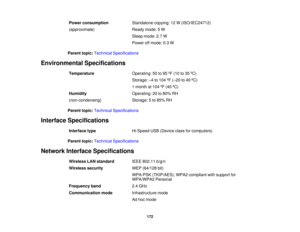 Page 172

Power
consumption
 Standalone
copying:12W(ISO/IEC24712)
 (approximate)
 Ready
mode:5W
 Sleep
mode: 2.7W
 Power
offmode: 0.3W
 Parent
topic:Technical Specifications
 Environmental
Specifications
 Temperature
 Operating:
50to95 ºF (10 to35 ºC)
 Storage:
–4 to 104 ºF (– 20 to40 ºC)
 1
month at104 ºF (40 ºC)
 Humidity
 Operating:
20to80% RH
 (non-condensing)
 Storage:
5to 85% RH
 Parent
topic:Technical Specifications
 Interface
Specifications
 Interface
type
 Hi-Speed
USB(Device classforcomputers)
 Parent...
