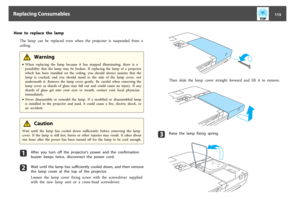 Page 115How  to  replace  the  lamp
The  lamp  can  be  replaced  even  when  the  projector  is  suspended  from  a
ceiling.
 Warning
•When  replacing  the  lamp  because  it  has  stopped  illuminating,  there  is  a
possibility  that  the  lamp  may  be  broken.  If  replacing  the  lamp  of  a  projector
which  has  been  installed  on  the  ceiling,  you  should  always  assume  that  the
lamp  is  cracked,  and  you  should  stand  to  the  side  of  the  lamp  cover,  not
underneath  it.  Remove  the...