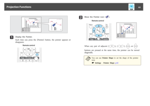 Page 62a
Display  the  Pointer.
Each  time  you  press  the  [Pointer]  button,  the  pointer  appears  or
disappears.
Remote control
b
Move  the  Pointer  icon  (
).
Remote control
When  any  pair  of  adjacent  [
],  [
],  [
],  or  [
]
buttons  are  pressed  at  the  same  time,  the  pointer  can  be  moved
diagonally.
a
You  can  use  Pointer  Shape to  set  the  shape  of  the  pointer
icon.
s Settings - Pointer  Shape p.82
Projection Functions
62 