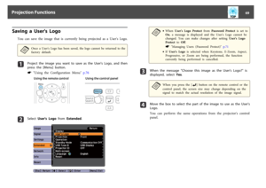 Page 69Saving  a  User's  Logo
You  can  save  the  image  that  is  currently  being  projected  as  a  User's  Logo.a
Once  a  User's  Logo  has  been  saved,  the  logo  cannot  be  returned  to  the
factory  default.
a
Project the image you want to save as the User's Logo, and then
press  the  [Menu]  button.s
 "Using  the  Configuration  Menu"  p.76Using the remote control Using the control panel
b
Select  User's  Logo from  Extended.
a
•When  User's  Logo  Protect from...