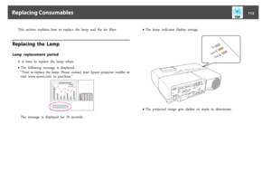 Page 112This  section  explains  how  to  replace  the  lamp  and  the  air  filter.
Replacing  the  LampLamp  replacement  period
It  is  time  to  replace  the  lamp  when:
•The  following  message  is  displayed.
"Time  to  replace  the  lamp.  Please  contact  your  Epson  projector  reseller  or
visit  www.epson.com  to  purchase."The  message  is  displayed  for  30  seconds.•The  lamp  indicator  flashes  orange.
•The  projected  image  gets  darker  or  starts  to  deteriorate.
Replacing...