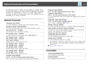 Page 118The  following  optional  accessories  and  consumables  are  available.  Please
purchase  these  products  as  and  when  needed.  The  following  list  of  optional
accessories  and  consumables  is  current  as  of:  October  2010.  Details  of
accessories  are  subject  to  change  without  notice  and  availability  may  vary
depending  on  the  country  of  purchase.
Optional  Accessories
Interactive  Unit  ELPIU01Use  when  operating  the  computer  screen  on  the  projection  surface.Document...