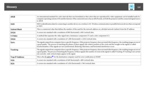 Page 137sRGB
An international standard for color intervals that was formulated so that colors that are reproduced by video equipment can be handled easily by
computer operating systems (OS) and the Internet. If the connected source has an sRGB mode, set both the projector and the connected signal source
to sRGB.
SSID
SSID is identification data for connecting to another device on a wireless LAN. Wireless communication is possible between devices that correspond
to SSID.
Subnet Mask
This is a numerical value that...