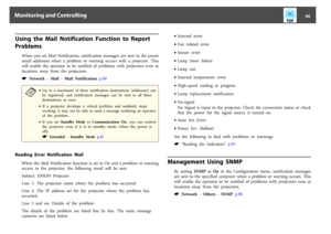Page 66Using  the  Mail  Notification  Function  to  Report  
Problems
When  you  set  Mail  Notification,  notification  messages  are  sent  to  the  preset
email  addresses  when  a  problem  or  warning  occurs  with  a  projector.  This
will  enable  the  operator  to  be  notified  of  problems  with  projectors  even  at
locations  away  from  the  projectors.s
 Network - Mail - Mail  Notification p.89a
•Up  to  a  maximum  of  three  notification  destinations  (addresses)  can
be  registered,  and...