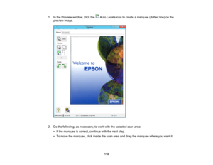 Page 118

1.
Inthe Preview window, clickthe AutoLocate icontocreate amarquee (dottedline)onthe
 preview
image.
 2.
Dothe following, asnecessary, towork withtheselected scanarea:
 •
Ifthe marquee iscorrect, continue withthenext step.
 •
To move themarquee, clickinside thescan areaanddrag themarquee whereyouwant it.
 118 