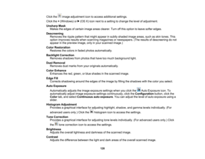 Page 128

Click
the imageadjustment icontoaccess additional settings.
 Click
the+(Windows) or(OSX)icon next toasetting tochange thelevel ofadjustment.
 Unsharp
Mask
 Makes
theedges ofcertain imageareasclearer. Turnoffthis option toleave softer edges.
 Descreening

Removes
theripple pattern thatmight appear insubtly shaded imageareas, suchasskin tones. This
 option
improves resultswhenscanning magazines ornewspapers. (Theresults ofdescreening donot
 appear
inthe preview image,onlyinyour scanned image.)
 Color...