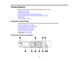 Page 14

Product
Basics
 See
these sections tolearn about thebasic features ofyour product.
 Using
theControl Panel
 Product
PartsLocations
 Using
EcoMode andOther Power Saving Settings
 Epson
Connect Solutions forSmartphones, Tablets,andMore
 Using
AirPrint
 Using
Google CloudPrint
 Using
theControl Panel
 See
these sections tolearn about thecontrol panelandselect control panelsettings.
 Control
PanelButtons andLights
 Entering
Characters onthe LCD Screen
 Changing
LCDScreen Language
 Turning
OffControl...