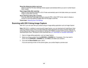 Page 137

Show
thisdialog boxbefore nextscan
 Select
tohave theFile Save Settings windowappearautomatically beforeyouscan (incertain Epson
 Scan
modes).
 Open
image folderafterscanning
 Select
tohave Windows ExplorerorOS XFinder automatically opentothe folder where yourscanned
 image
issaved afterscanning.
 Show
AddPage dialog afterscanning
 If
you arescanning amulti-page documentusingthePDF orMulti-TIFF format,selecttodisplay a
 prompt
forscanning additional pagesafterthefirst page isscanned.
 Parent...