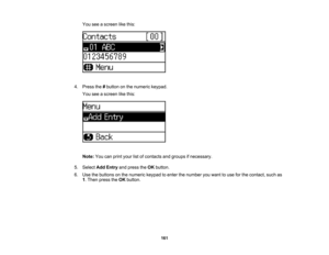 Page 161

You
seeascreen likethis:
 4.
Press the#button onthe numeric keypad.
 You
seeascreen likethis:
 Note:
Youcanprint your listofcontacts andgroups ifnecessary.
 5.
Select AddEntry andpress theOK button.
 6.
Use thebuttons onthe numeric keypadtoenter thenumber youwant touse forthe contact, suchas
 1
.Then press theOK button.
 161 