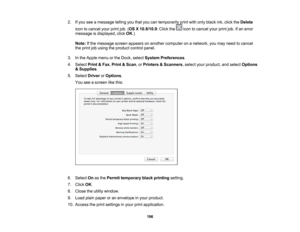 Page 196

2.
Ifyou seeamessage tellingyouthat youcantemporarily printwithonly black ink,click theDelete
 icon
tocancel yourprintjob.(OS X10.8/10.9 :Click the icontocancel yourprintjob.Ifan error
 message
isdisplayed, clickOK.)
 Note:
Ifthe message screenappears onanother computer onanetwork, youmay need tocancel
 the
print jobusing theproduct controlpanel.
 3.
Inthe Apple menuorthe Dock, select System Preferences .
 4.
Select Print&Fax ,Print &Scan ,or Printers &Scanners ,select yourproduct, andselect Options...