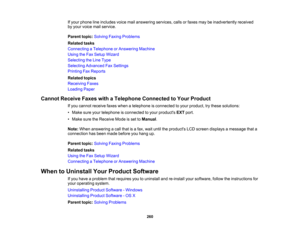 Page 260

If
your phone lineincludes voicemailanswering services,callsorfaxes maybeinadvertently received
 by
your voice mailservice.
 Parent
topic:Solving FaxingProblems
 Related
tasks
 Connecting
aTelephone orAnswering Machine
 Using
theFax Setup Wizard
 Selecting
theLine Type
 Selecting
Advanced FaxSettings
 Printing
FaxReports
 Related
topics
 Receiving
Faxes
 Loading
Paper
 Cannot
Receive FaxeswithaTelephone Connected toYour Product
 If
you cannot receive faxeswhen atelephone isconnected toyour product,...