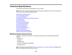 Page 264

Technical
Specifications
 These
sections listthe technical specifications foryour product.
 Note:
Epson offersarecycling programforend oflife products. Pleasegotothis site forinformation on
 how
toreturn yourproducts forproper disposal.
 Windows
SystemRequirements
 OS
XSystem Requirements
 Scanning
Specifications
 Automatic
Document Feeder(ADF)Specifications
 Fax
Specifications
 Paper
Specifications
 Printable
AreaSpecifications
 Ink
Cartridge Specifications
 Dimension
Specifications
 Electrical...