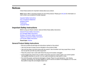 Page 273

Notices

Check
thesesections forimportant noticesaboutyourproduct.
 Note:
Epson offersarecycling programforend oflife products. Pleasegotothis site forinformation on
 how
toreturn yourproducts forproper disposal.
 Important
SafetyInstructions
 FCC
Compliance Statement
 Software
Notice
 Trademarks

Copyright
Notice
 Important
SafetyInstructions
 Before
usingyourEpson product, readandfollow thesesafety instructions.
 General
ProductSafetyInstructions
 Ink
Cartridge SafetyInstructions
 Wireless
Connection...