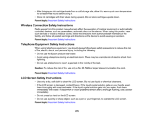 Page 276

•
After bringing anink cartridge insidefromacold storage site,allow itto warm upatroom temperature
 for
atleast three hours before usingit.
 •
Store inkcartridges withtheir labels facing upward. Donot store cartridges upsidedown.
 Parent
topic:Important SafetyInstructions
 Wireless
Connection SafetyInstructions
 Radio
waves fromthisproduct mayadversely affecttheoperation ofmedical equipment orautomatically
 controlled
devices,suchaspacemakers, automaticdoorsorfire alarms. Whenusingthisproduct near...