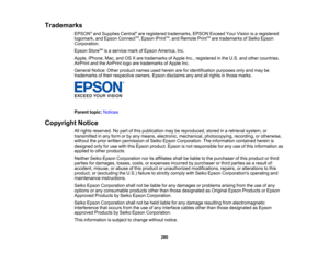 Page 280

Trademarks

EPSON
®
and Supplies Central®
are registered trademarks, EPSONExceedYourVision isaregistered
 logomark,
andEpson Connect TM
,Epson iPrintTM
,and Remote PrintTM
are trademarks ofSeiko Epson
 Corporation.

Epson
StoreSM
isaservice markofEpson America, Inc.
 Apple,
iPhone, Mac,andOSXare trademarks ofApple Inc.,registered inthe U.S. andother countries.
 AirPrint
andtheAirPrint logoaretrademarks ofApple Inc.
 General
Notice:Otherproduct namesusedherein areforidentification purposesonlyandmay be...