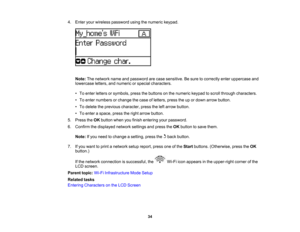 Page 34

4.
Enter yourwireless password usingthenumeric keypad.
 Note:
Thenetwork nameandpassword arecase sensitive. Besure tocorrectly enteruppercase and
 lowercase
letters,andnumeric orspecial characters.
 •
To enter letters orsymbols, pressthebuttons onthe numeric keypadtoscroll through characters.
 •
To enter numbers orchange thecase ofletters, presstheupordown arrow button.
 •
To delete theprevious character, presstheleftarrow button.
 •
To enter aspace, presstheright arrow button.
 5.
Press theOK button...