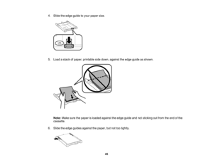 Page 45

4.
Slide theedge guide toyour paper size.
 5.
Load astack ofpaper, printable sidedown, against theedge guide asshown.
 Note:
Makesurethepaper isloaded against theedge guide andnotsticking outfrom theend ofthe
 cassette.

6.
Slide theedge guides against thepaper, butnottootightly.
 45    