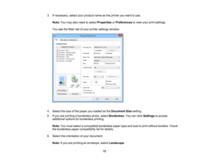 Page 72

3.
Ifnecessary, selectyourproduct nameasthe printer youwant touse.
 Note:
Youmay alsoneed toselect Properties orPreferences toview yourprintsettings.
 You
seetheMain tabofyour printer settings window:
 4.
Select thesize ofthe paper youloaded asthe Document Sizesetting.
 5.
Ifyou areprinting aborderless photo,selectBorderless .You canclick Settings toaccess
 additional
optionsforborderless printing.
 Note:
Youmust select acompatible borderlesspapertypeandsize toprint without borders. Check
 the...